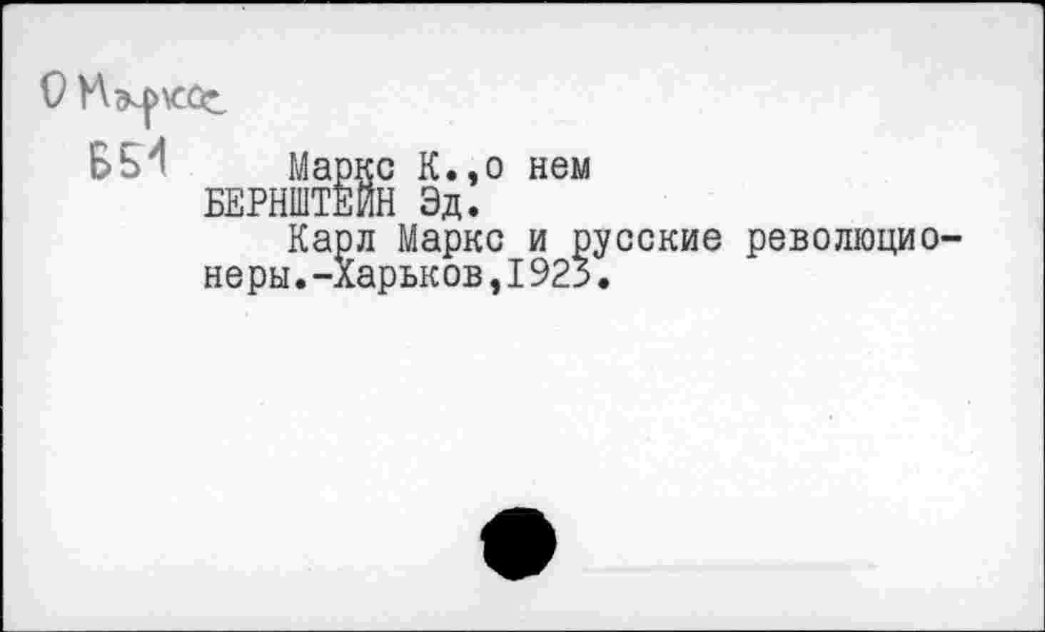 ﻿
65'1 Маркс К.,о нем БЕРНШТЕЙН Эд.
Карл Маркс и р неры.-Харьков,I923
усские революцио-